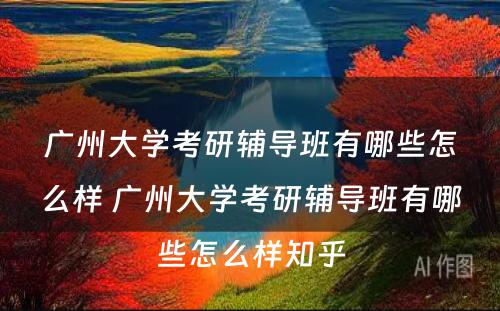 广州大学考研辅导班有哪些怎么样 广州大学考研辅导班有哪些怎么样知乎