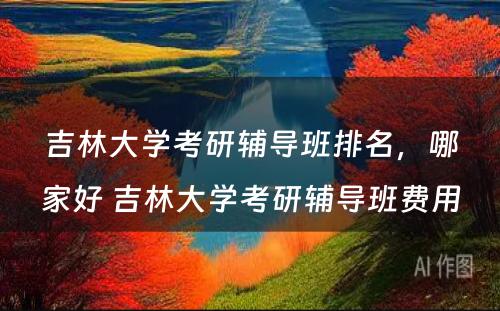 吉林大学考研辅导班排名，哪家好 吉林大学考研辅导班费用