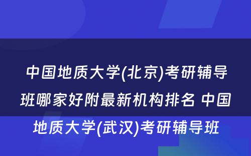 中国地质大学(北京)考研辅导班哪家好附最新机构排名 中国地质大学(武汉)考研辅导班