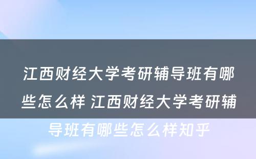 江西财经大学考研辅导班有哪些怎么样 江西财经大学考研辅导班有哪些怎么样知乎