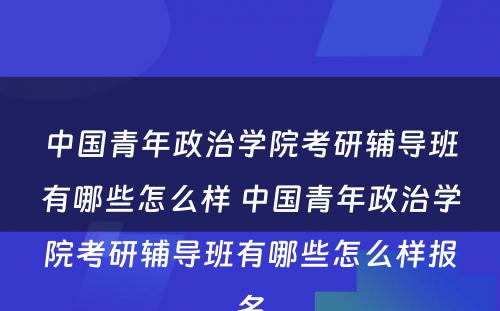 中国青年政治学院考研辅导班有哪些怎么样 中国青年政治学院考研辅导班有哪些怎么样报名