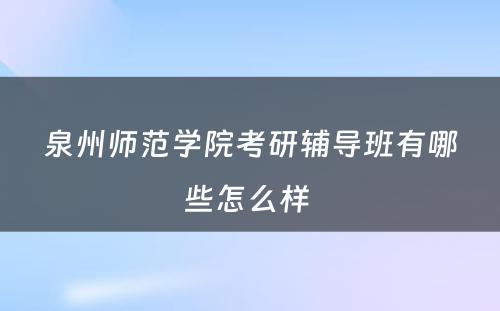 泉州师范学院考研辅导班有哪些怎么样 