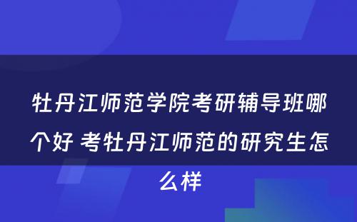 牡丹江师范学院考研辅导班哪个好 考牡丹江师范的研究生怎么样