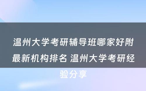 温州大学考研辅导班哪家好附最新机构排名 温州大学考研经验分享