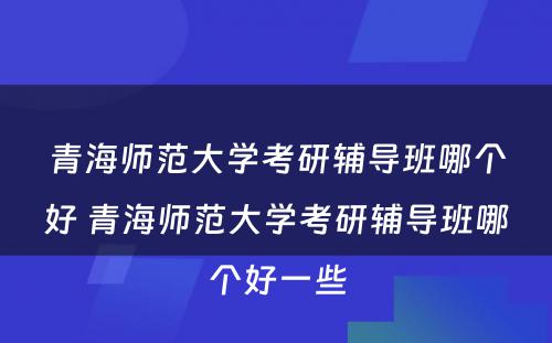 青海师范大学考研辅导班哪个好 青海师范大学考研辅导班哪个好一些