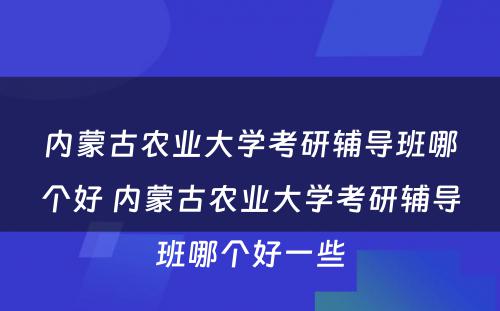 内蒙古农业大学考研辅导班哪个好 内蒙古农业大学考研辅导班哪个好一些