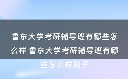 鲁东大学考研辅导班有哪些怎么样 鲁东大学考研辅导班有哪些怎么样知乎