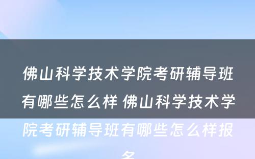 佛山科学技术学院考研辅导班有哪些怎么样 佛山科学技术学院考研辅导班有哪些怎么样报名