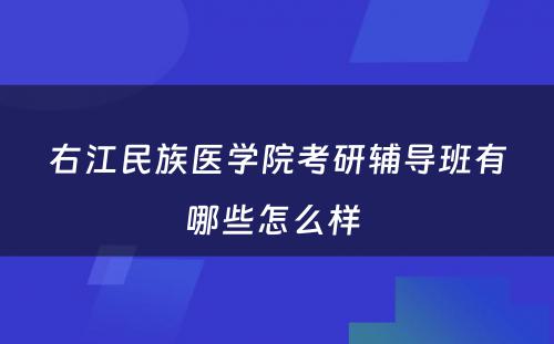 右江民族医学院考研辅导班有哪些怎么样 