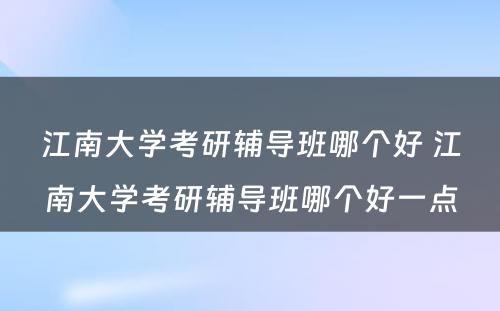 江南大学考研辅导班哪个好 江南大学考研辅导班哪个好一点