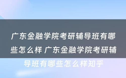 广东金融学院考研辅导班有哪些怎么样 广东金融学院考研辅导班有哪些怎么样知乎