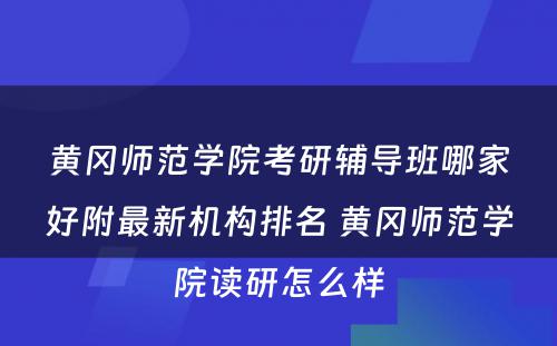 黄冈师范学院考研辅导班哪家好附最新机构排名 黄冈师范学院读研怎么样