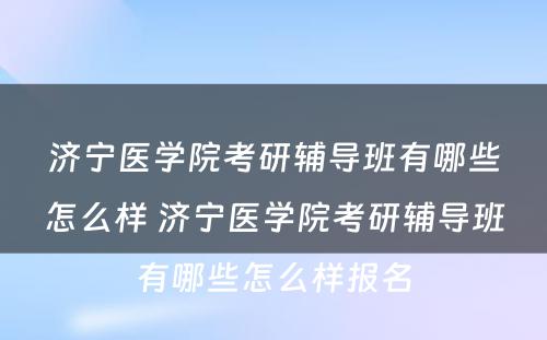 济宁医学院考研辅导班有哪些怎么样 济宁医学院考研辅导班有哪些怎么样报名