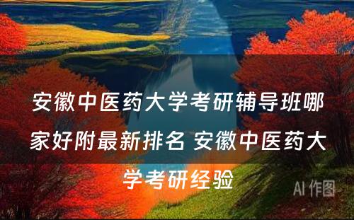 安徽中医药大学考研辅导班哪家好附最新排名 安徽中医药大学考研经验