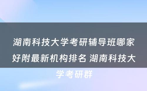 湖南科技大学考研辅导班哪家好附最新机构排名 湖南科技大学考研群