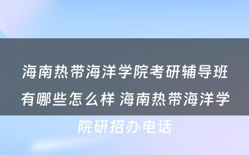 海南热带海洋学院考研辅导班有哪些怎么样 海南热带海洋学院研招办电话