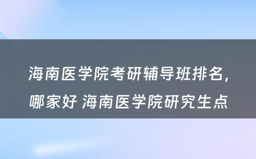 海南医学院考研辅导班排名，哪家好 海南医学院研究生点