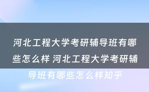 河北工程大学考研辅导班有哪些怎么样 河北工程大学考研辅导班有哪些怎么样知乎