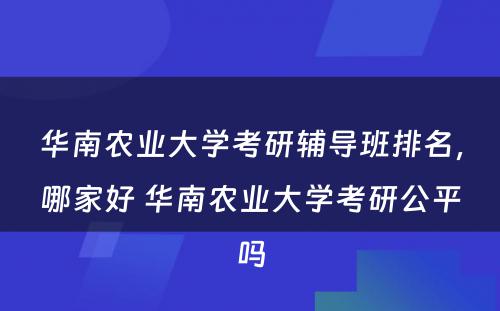 华南农业大学考研辅导班排名，哪家好 华南农业大学考研公平吗