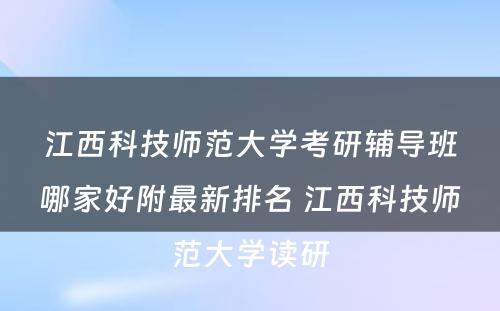 江西科技师范大学考研辅导班哪家好附最新排名 江西科技师范大学读研