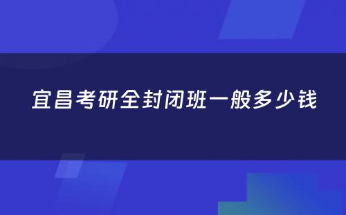 宜昌考研全封闭班一般多少钱