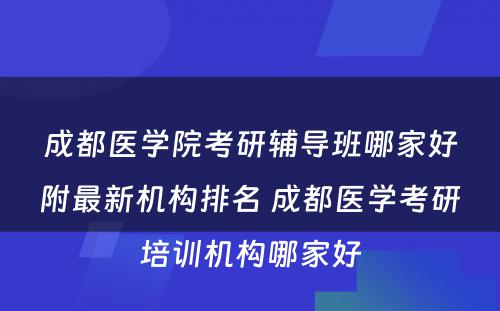 成都医学院考研辅导班哪家好附最新机构排名 成都医学考研培训机构哪家好