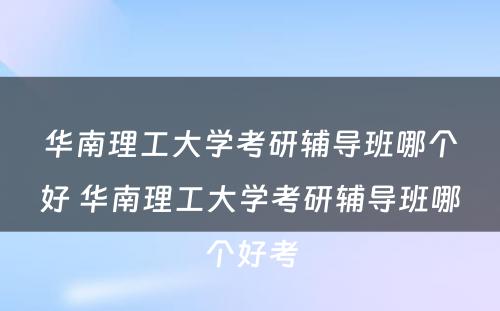 华南理工大学考研辅导班哪个好 华南理工大学考研辅导班哪个好考