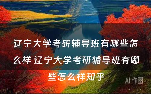 辽宁大学考研辅导班有哪些怎么样 辽宁大学考研辅导班有哪些怎么样知乎