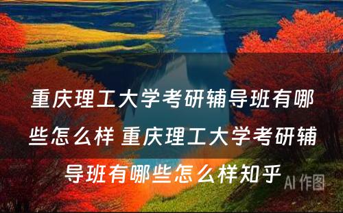 重庆理工大学考研辅导班有哪些怎么样 重庆理工大学考研辅导班有哪些怎么样知乎