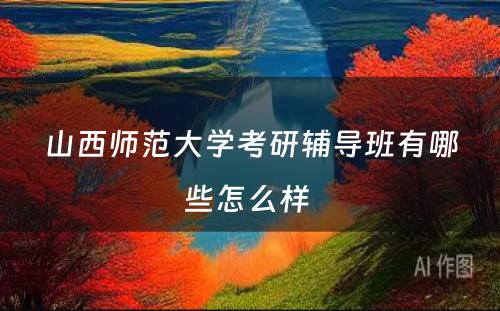 山西师范大学考研辅导班有哪些怎么样 