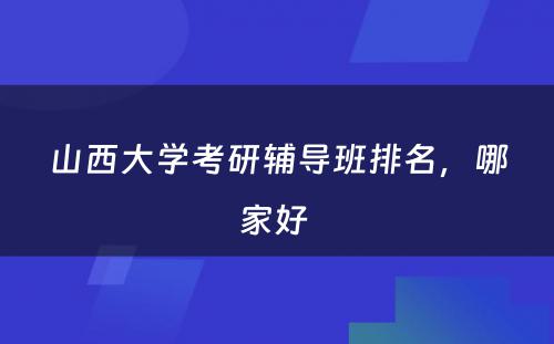 山西大学考研辅导班排名，哪家好 