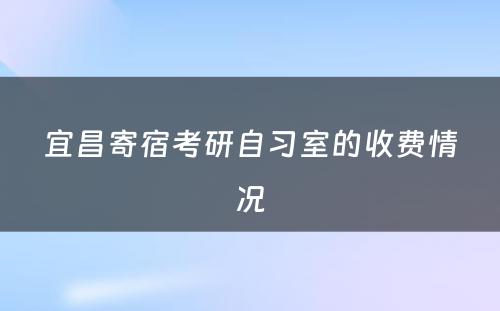 宜昌寄宿考研自习室的收费情况