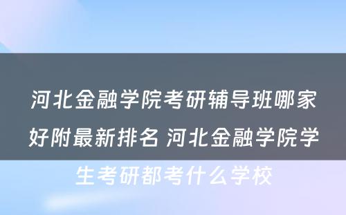 河北金融学院考研辅导班哪家好附最新排名 河北金融学院学生考研都考什么学校