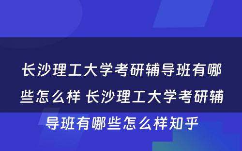 长沙理工大学考研辅导班有哪些怎么样 长沙理工大学考研辅导班有哪些怎么样知乎