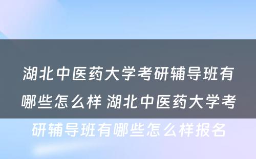 湖北中医药大学考研辅导班有哪些怎么样 湖北中医药大学考研辅导班有哪些怎么样报名