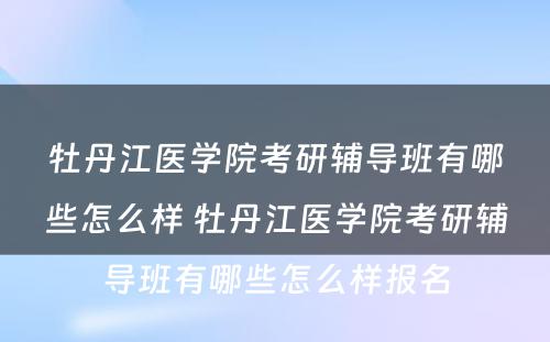 牡丹江医学院考研辅导班有哪些怎么样 牡丹江医学院考研辅导班有哪些怎么样报名