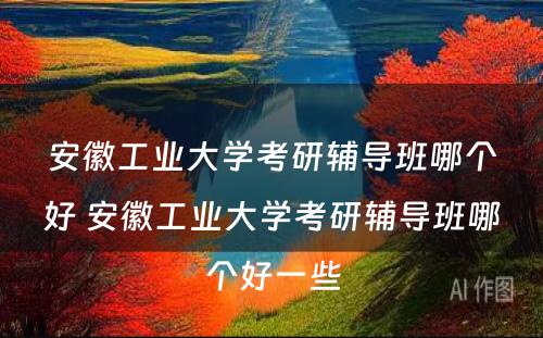 安徽工业大学考研辅导班哪个好 安徽工业大学考研辅导班哪个好一些