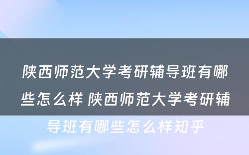 陕西师范大学考研辅导班有哪些怎么样 陕西师范大学考研辅导班有哪些怎么样知乎