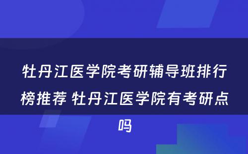 牡丹江医学院考研辅导班排行榜推荐 牡丹江医学院有考研点吗