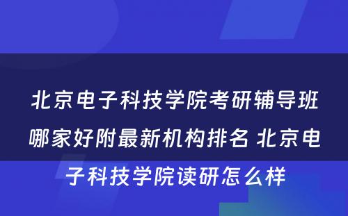 北京电子科技学院考研辅导班哪家好附最新机构排名 北京电子科技学院读研怎么样