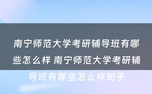 南宁师范大学考研辅导班有哪些怎么样 南宁师范大学考研辅导班有哪些怎么样知乎