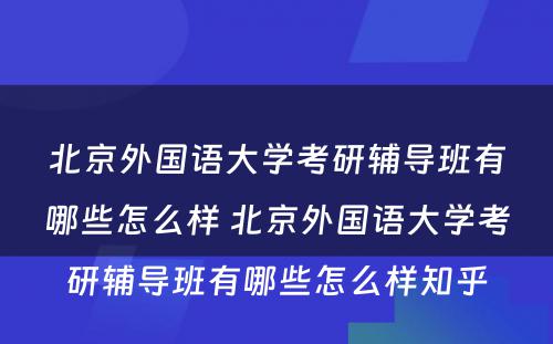 北京外国语大学考研辅导班有哪些怎么样 北京外国语大学考研辅导班有哪些怎么样知乎