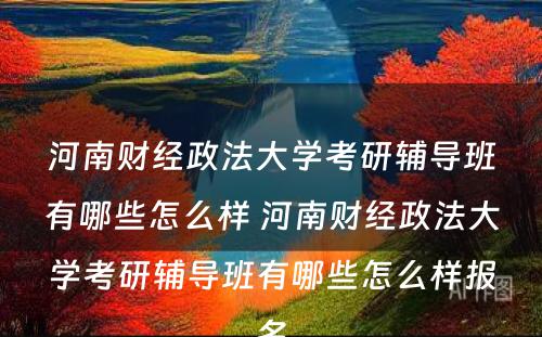 河南财经政法大学考研辅导班有哪些怎么样 河南财经政法大学考研辅导班有哪些怎么样报名