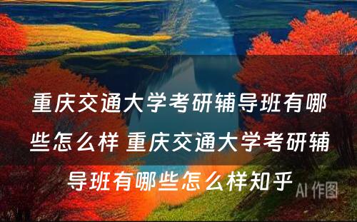 重庆交通大学考研辅导班有哪些怎么样 重庆交通大学考研辅导班有哪些怎么样知乎