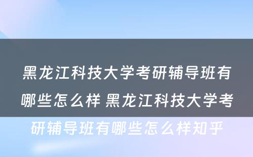 黑龙江科技大学考研辅导班有哪些怎么样 黑龙江科技大学考研辅导班有哪些怎么样知乎