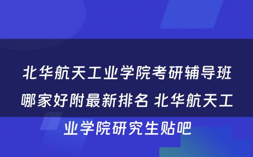 北华航天工业学院考研辅导班哪家好附最新排名 北华航天工业学院研究生贴吧