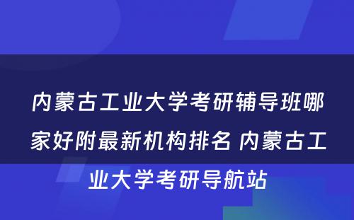 内蒙古工业大学考研辅导班哪家好附最新机构排名 内蒙古工业大学考研导航站