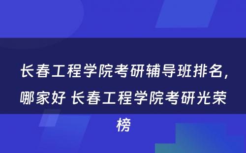 长春工程学院考研辅导班排名，哪家好 长春工程学院考研光荣榜