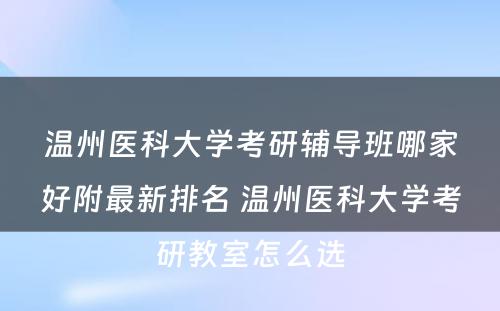 温州医科大学考研辅导班哪家好附最新排名 温州医科大学考研教室怎么选