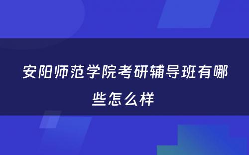 安阳师范学院考研辅导班有哪些怎么样 